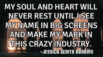 MY SOUL AND HEART WILL NEVER REST UNTIL I SEE MY NAME IN BIG SCREENS AND MAKE MY MARK IN THIS CRAZY