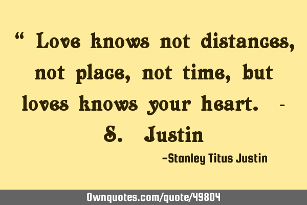 “ Love knows not distances, not place, not time, but loves knows your heart. - S. J