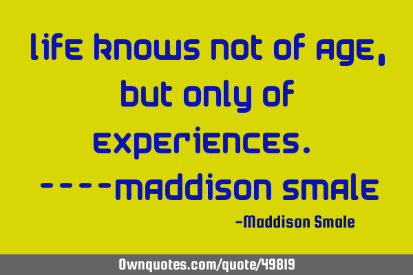 Life knows not of age, but only of experiences. ----Maddison S