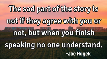 The sad part of the story is not if they agree with you or not, but when you finish speaking no one
