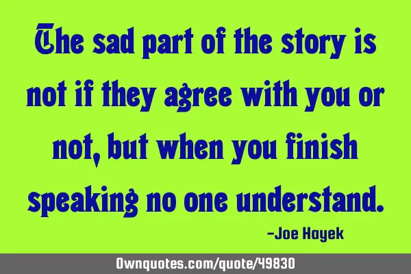 The sad part of the story is not if they agree with you or not, but when you finish speaking no one