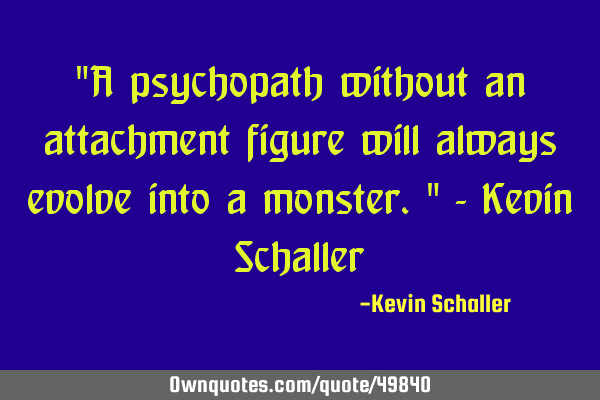 "A psychopath without an attachment figure will always evolve into a monster." - Kevin S