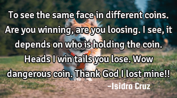 To see the same face in different coins. Are you winning, are you loosing. I see, it depends on who