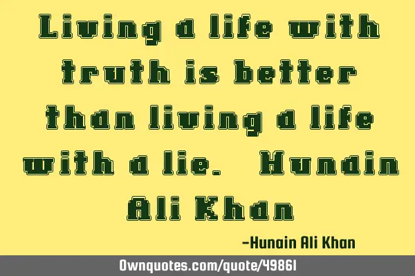 Living a life with truth is better than living a life with a lie. - Hunain Ali K