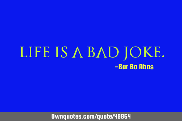 Life is a bad