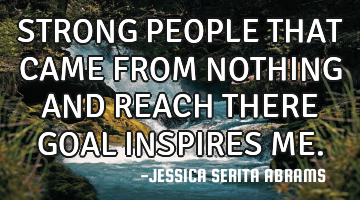 STRONG PEOPLE THAT CAME FROM NOTHING AND REACH THERE GOAL INSPIRES ME.