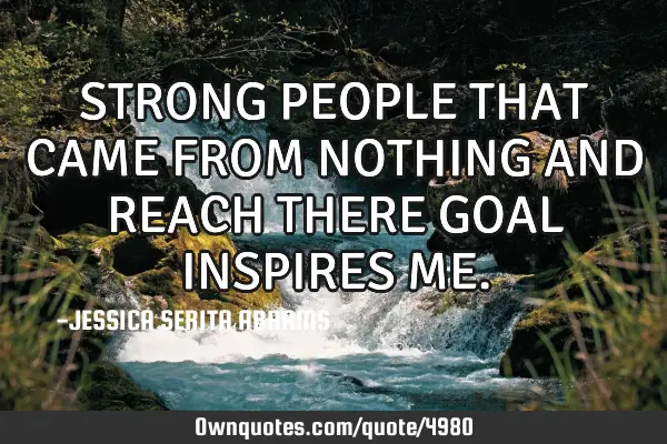 STRONG PEOPLE THAT CAME FROM NOTHING AND REACH THERE GOAL INSPIRES ME