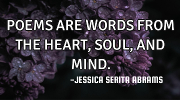 POEMS ARE WORDS FROM THE HEART, SOUL, AND MIND.