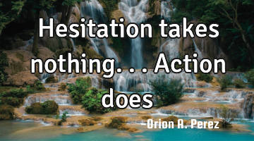 Hesitation takes nothing...action does…