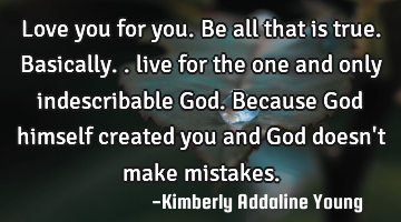 Love you for you. Be all that is true. Basically.. live for the one and only indescribable God. B