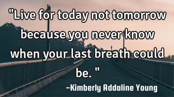 "Live for today not tomorrow because you never know when your last breath could be."