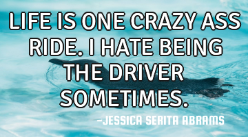 LIFE IS ONE CRAZY ASS RIDE. I HATE BEING THE DRIVER SOMETIMES.