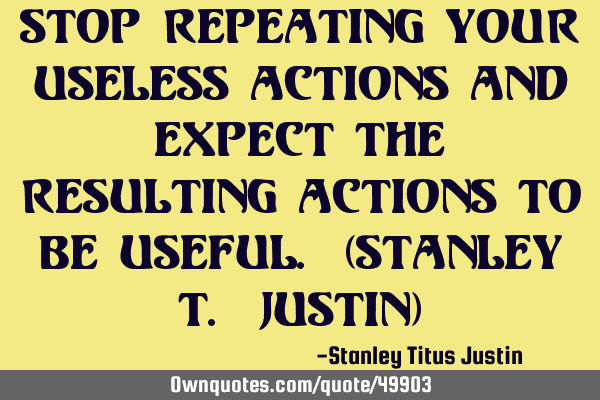 Stop repeating your useless actions and expect the resulting actions to be useful. (Stanley T. J