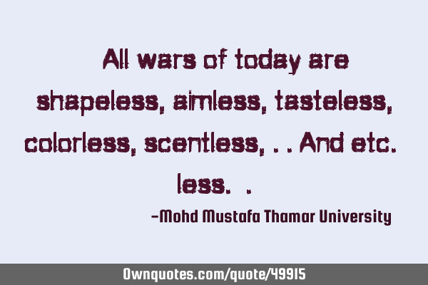 • All wars of today are shapeless, aimless, tasteless, colorless, scentless, ..and etc. less.