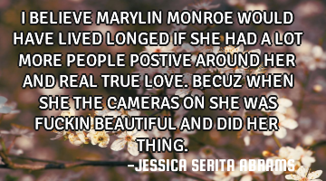 I BELIEVE MARYLIN MONROE WOULD HAVE LIVED LONGED IF SHE HAD A LOT MORE PEOPLE POSTIVE AROUND HER AND