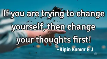 If you are trying to change yourself, then change your thoughts first!