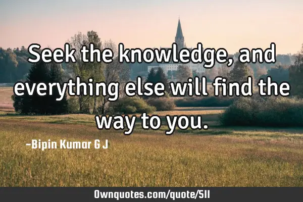 Seek the knowledge, and everything else will find the way to