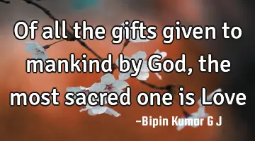 Of all the gifts given to mankind by God, the most sacred one is L