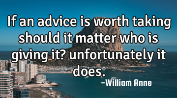 If an advice is worth taking should it matter who is giving it? unfortunately it does.