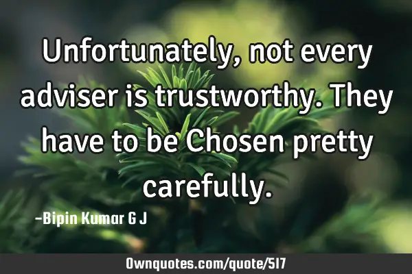 Unfortunately, not every adviser is trustworthy. They have to be Chosen pretty