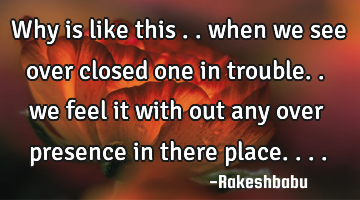 Why is like this .. when we see over closed one in trouble.. we feel it with out any over presence