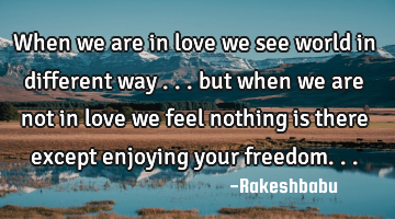 When we are in love we see world in different way ... but when we are not in love we feel nothing