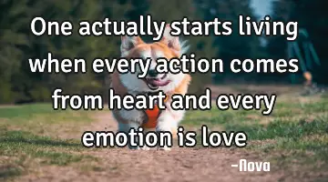 One actually starts living when every action comes from heart and every emotion is