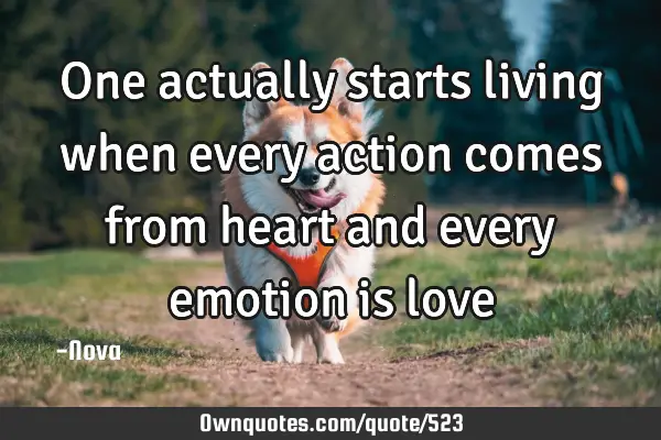 One actually starts living when every action comes from heart and every emotion is