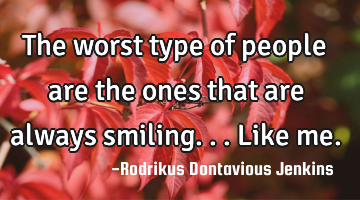 The worst type of people are the ones that are always smiling...like me.
