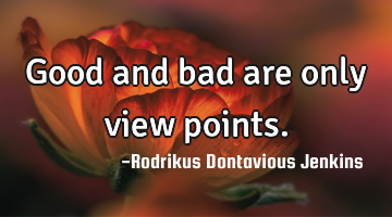 Good and bad are only view points.