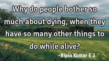 Why do people bother so much about dying, when they have so many other things to do while alive?