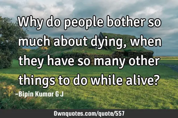 Why do people bother so much about dying, when they have so many other things to do while alive?