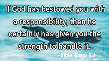 If God has bestowed you with a responsibility, then he certainly has given you the strength to