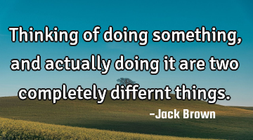 Thinking of doing something, and actually doing it are two completely differnt things.