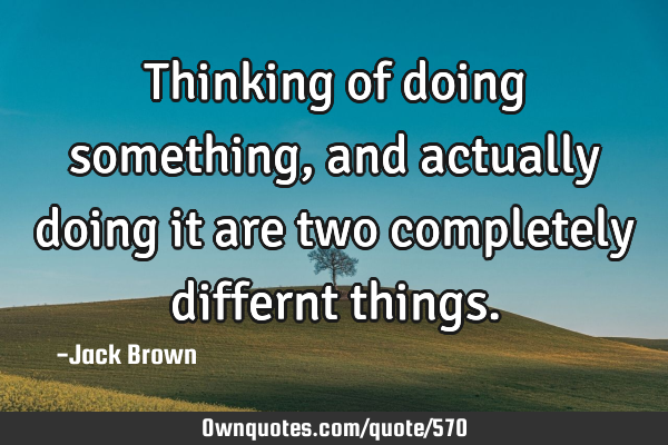 Thinking of doing something, and actually doing it are two completely differnt