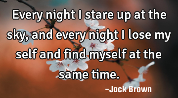 Every night I stare up at the sky, and every night I lose my self and find myself at the same time.