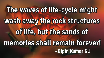 The waves of life-cycle might wash away the rock structures of life, but the sands of memories