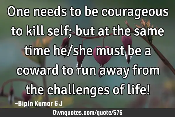 One needs to be courageous to kill self; but at the same time he/she must be a coward to run away