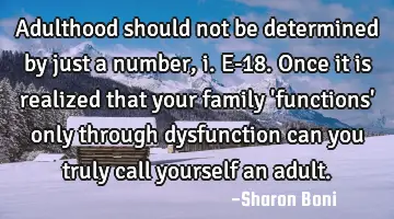 Adulthood should not be determined by just a number, i.e-18. Once it is realized that your family 