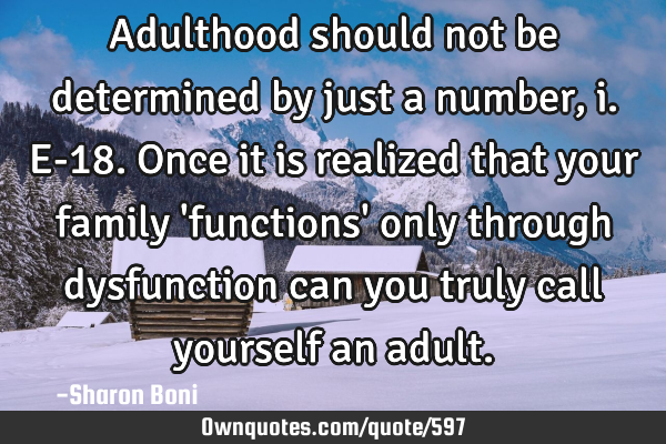 Adulthood should not be determined by just a number, i.e-18. Once it is realized that your family 