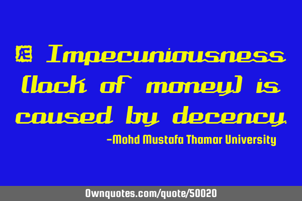 • Impecuniousness (lack of money) is caused by