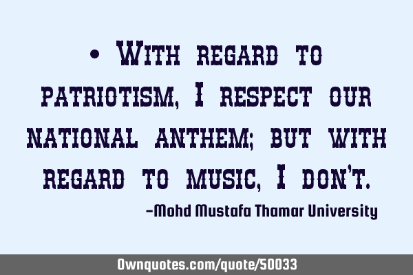 • With regard to patriotism , I respect our national anthem; but with regard to music , I don