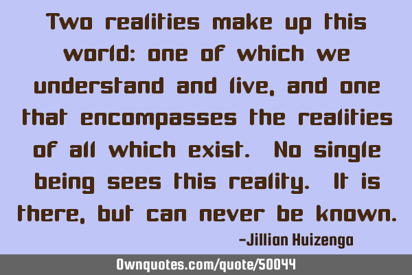 Two realities make up this world: one of which we understand and live, and one that encompasses the