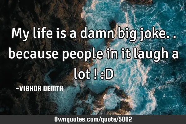 My life is a damn big joke.. because people in it laugh a lot ! :D