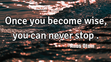 Once you become wise , you can never stop .