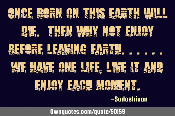 Once born on this earth will die. Then why not enjoy before leaving earth.. We have one life, live