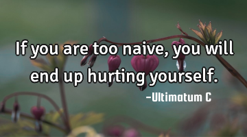 If you are too naive, you will end up hurting yourself.