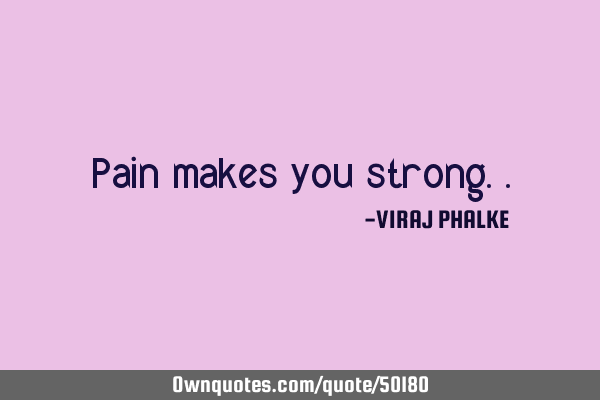 Pain makes you