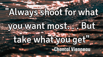 "Always shoot for what you want most...but take what you get"