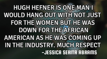 HUGH HEFNER IS ONE MAN I WOULD HANG OUT WITH NOT JUST FOR THE WOMEN BUT HE WAS DOWN FOR THE AFRICAN